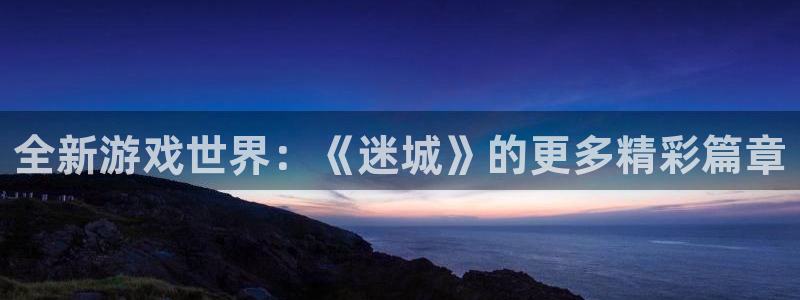 赢咖娱乐登录网址：全新游戏世界：《迷城》的更多精彩篇章