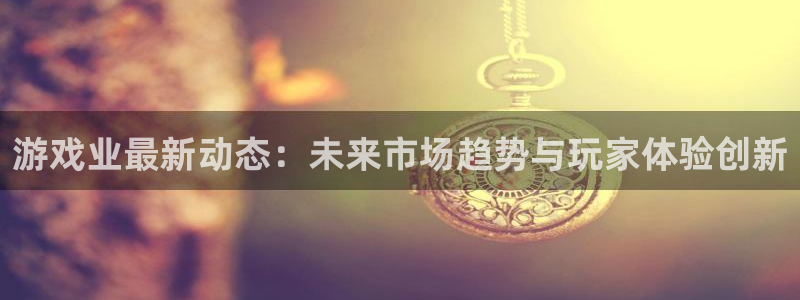 赢咖娱乐登录：游戏业最新动态：未来市场趋势与玩家体验创新