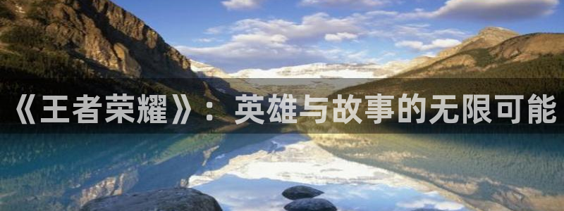 赢咖娱乐平台官网登录：《王者荣耀》：英雄与故事的无限可能
